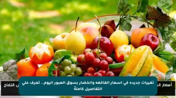 تغيرات جديدة في أسعار الفاكهة والخضار بسوق العبور اليوم.. تعرف على التفاصيل كاملةً